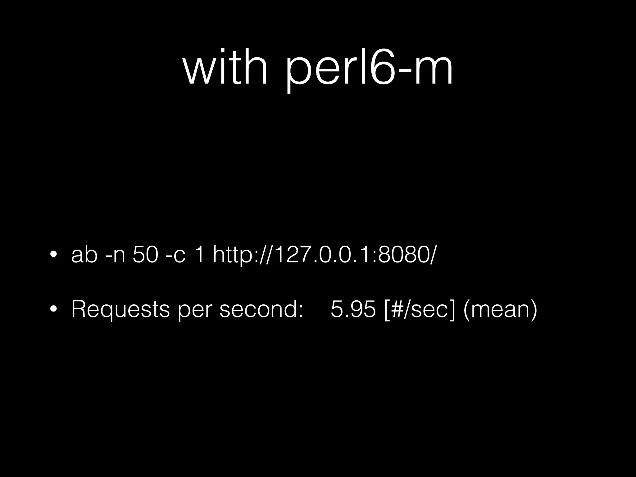 with perl6-m
• ab -n 50 -c 1 http://127.0.0.1:8080/
• Requests per second: 5.95 [#/sec] (mean)
 