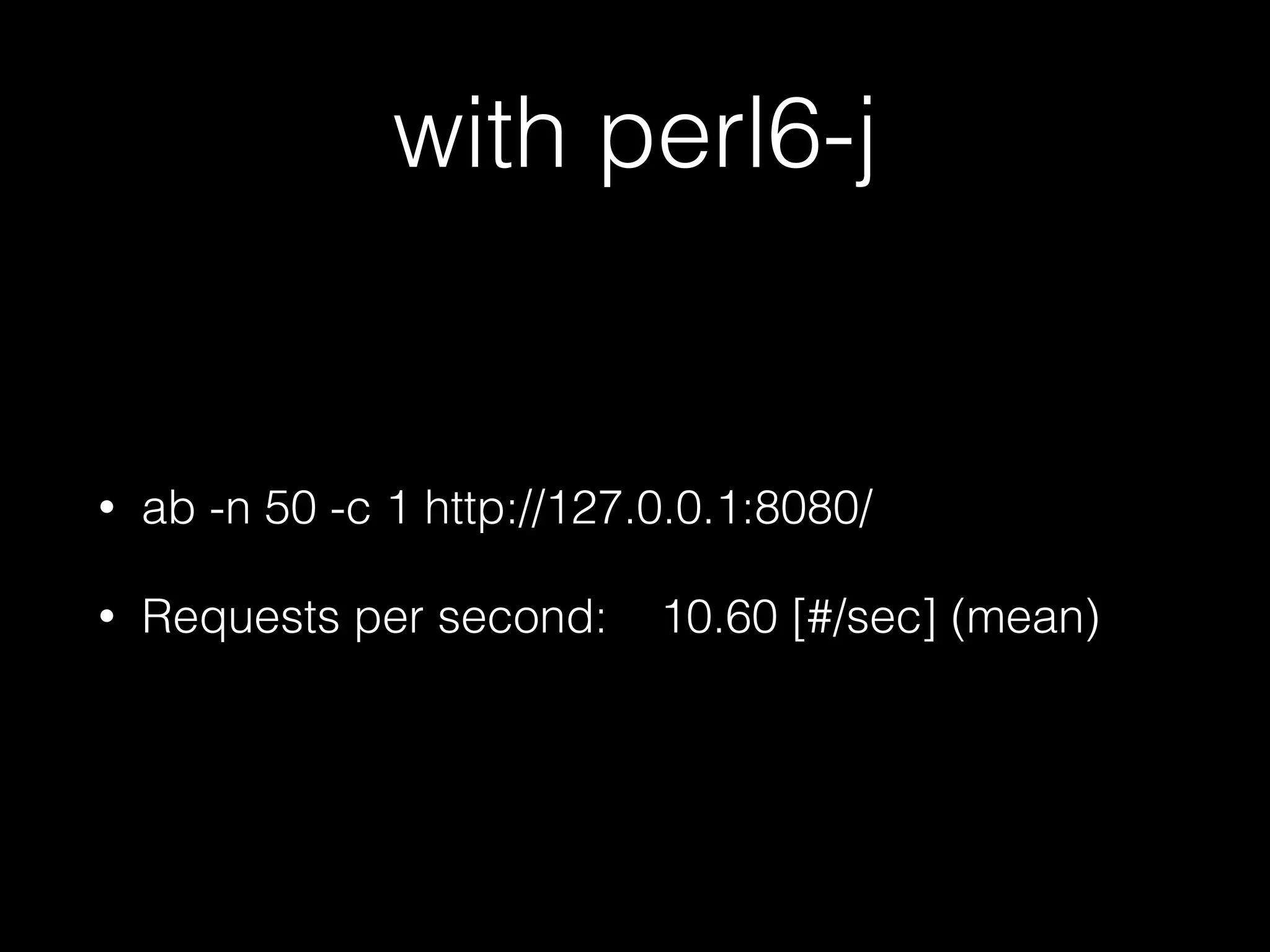 with perl6-j
• ab -n 50 -c 1 http://127.0.0.1:8080/
• Requests per second: 10.60 [#/sec] (mean)
 