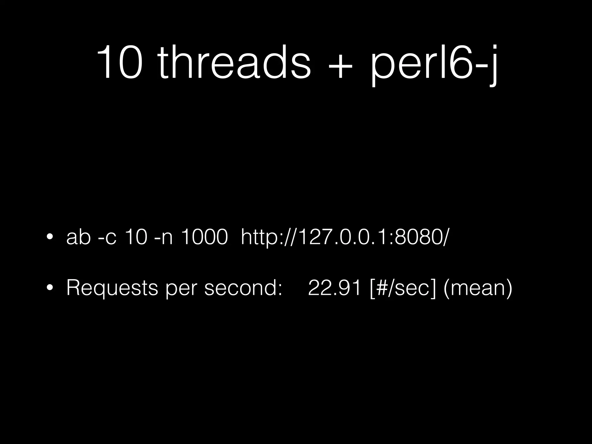 10 threads + perl6-j
• ab -c 10 -n 1000 http://127.0.0.1:8080/
• Requests per second: 22.91 [#/sec] (mean)
 