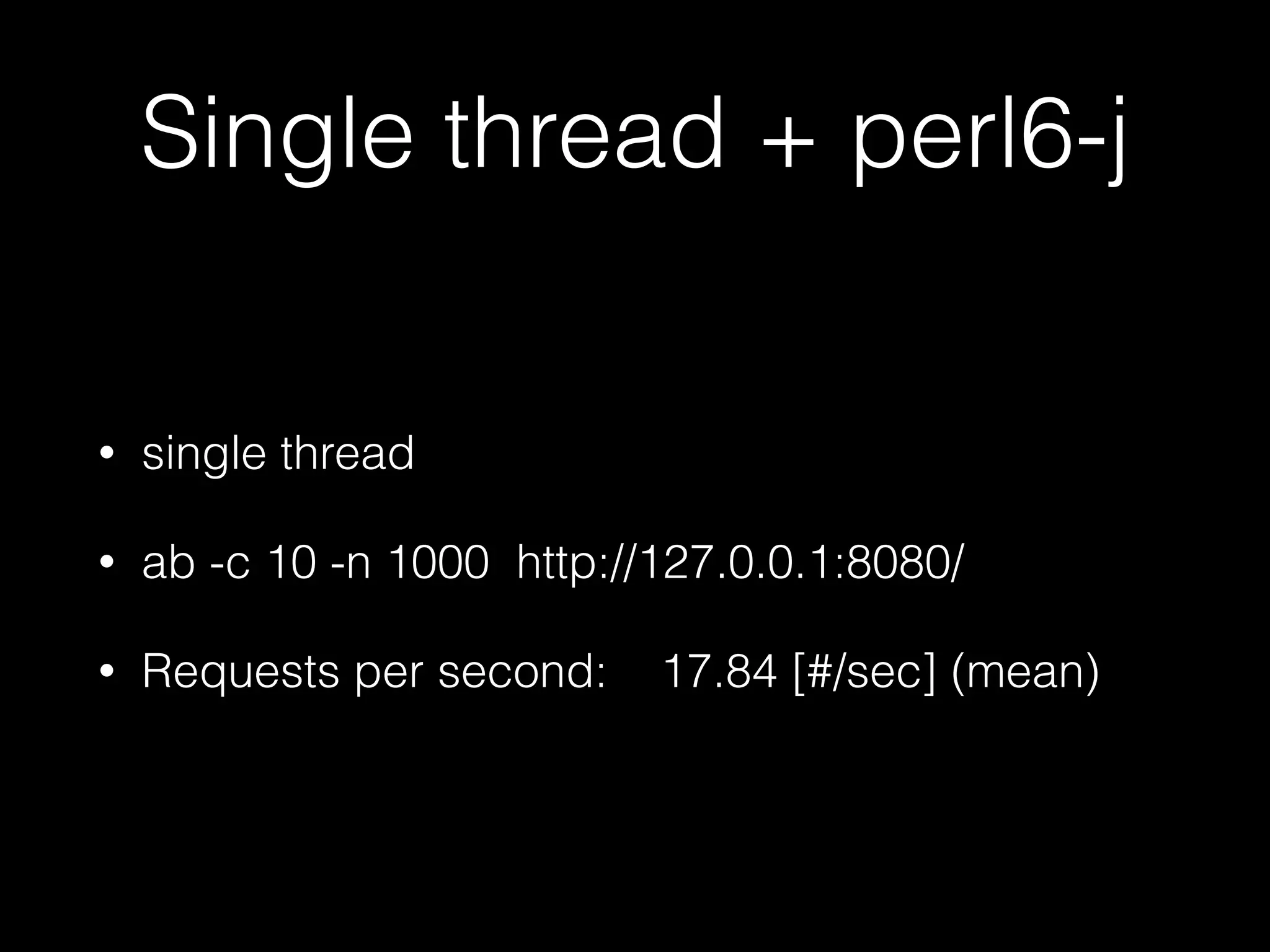 Single thread + perl6-j
• single thread
• ab -c 10 -n 1000 http://127.0.0.1:8080/
• Requests per second: 17.84 [#/sec] (mean)
 