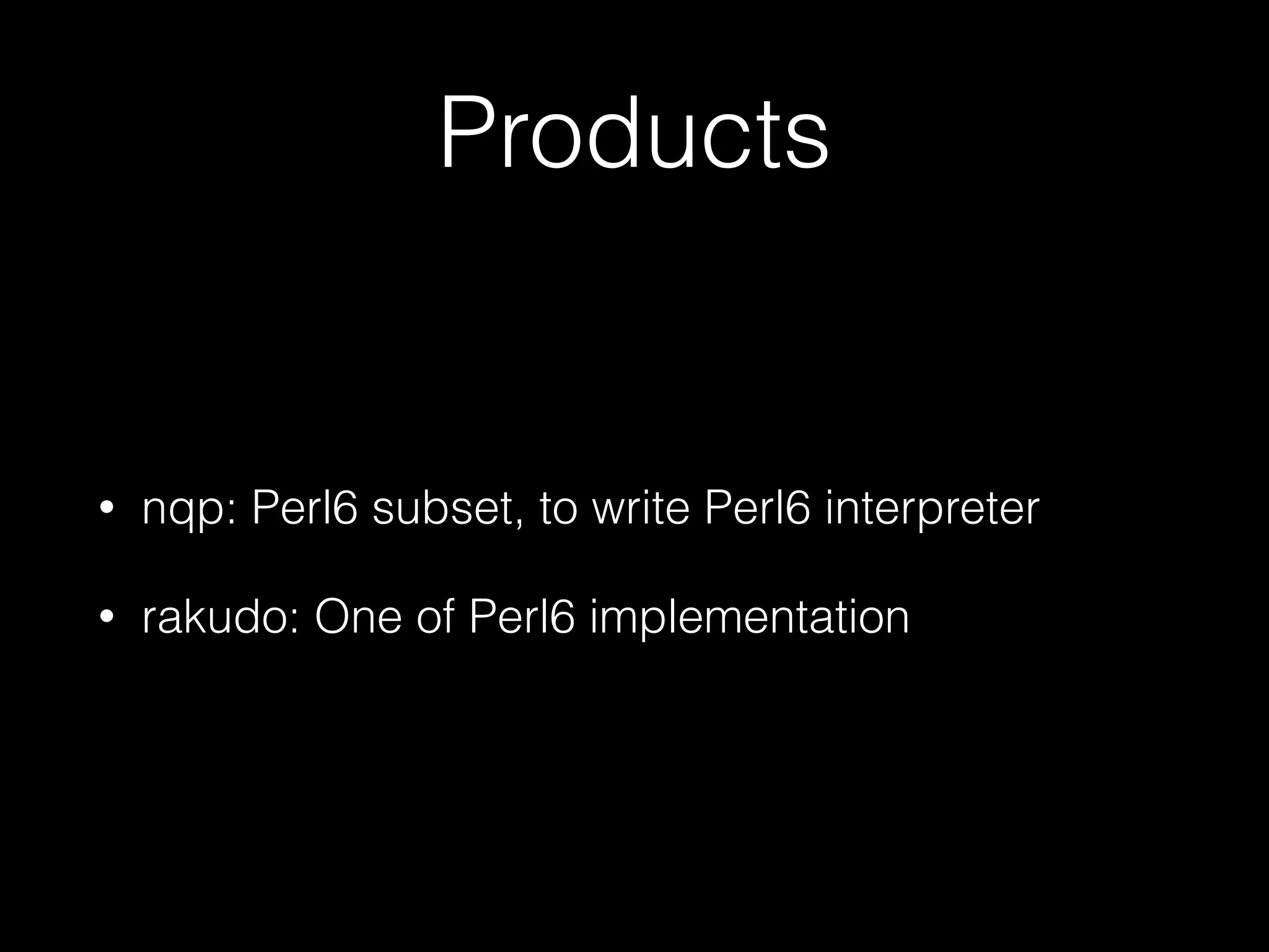 Products
• nqp: Perl6 subset, to write Perl6 interpreter
• rakudo: One of Perl6 implementation
 