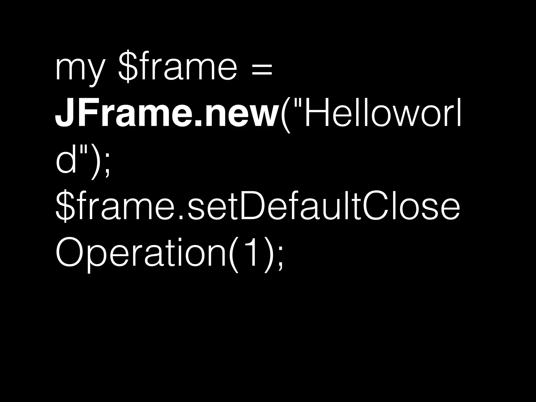 my $frame =
JFrame.new("Helloworl
d");
$frame.setDefaultClose
Operation(1);
 