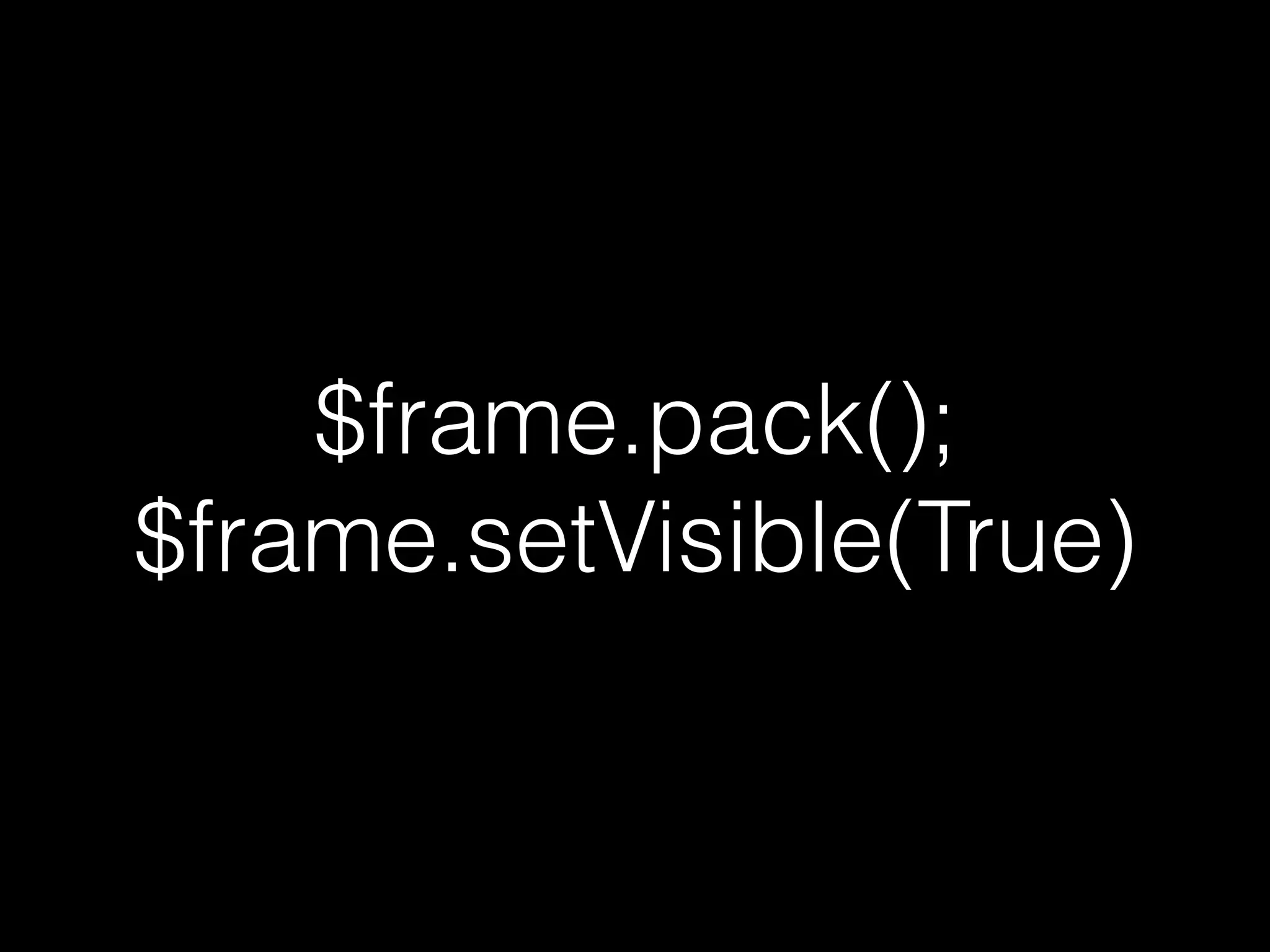 $frame.pack();
$frame.setVisible(True)
 