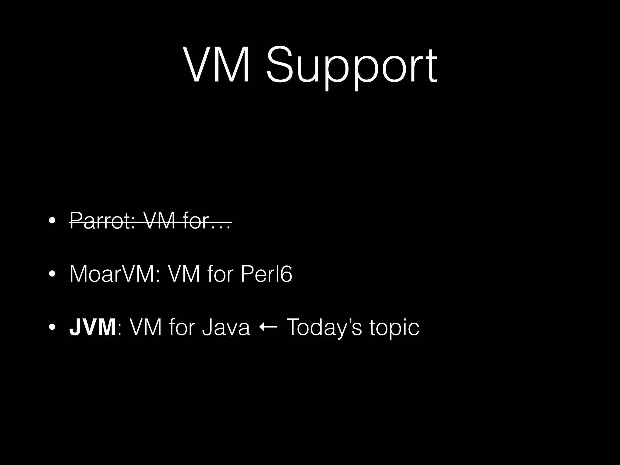 VM Support
• Parrot: VM for…
• MoarVM: VM for Perl6
• JVM: VM for Java ← Today’s topic
 