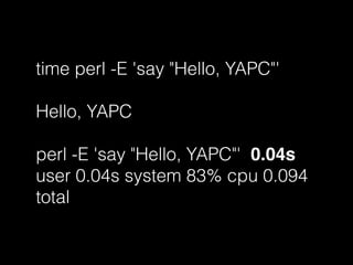 time perl -E 'say "Hello, YAPC"'
Hello, YAPC
perl -E 'say "Hello, YAPC"' 0.04s
user 0.04s system 83% cpu 0.094
total
 