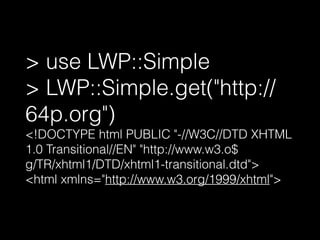 > use LWP::Simple
> LWP::Simple.get("http://
64p.org")
<!DOCTYPE html PUBLIC "-//W3C//DTD XHTML
1.0 Transitional//EN" "http://www.w3.o$
g/TR/xhtml1/DTD/xhtml1-transitional.dtd">
<html xmlns="http://www.w3.org/1999/xhtml">
 