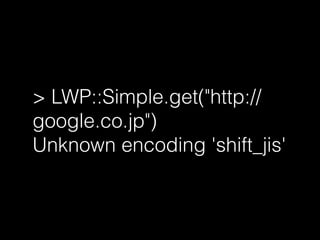 > LWP::Simple.get("http://
google.co.jp")
Unknown encoding 'shift_jis'
 