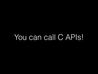 You can call C APIs!
 
