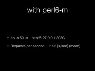 with perl6-m
• ab -n 50 -c 1 http://127.0.0.1:8080/
• Requests per second: 5.95 [#/sec] (mean)
 