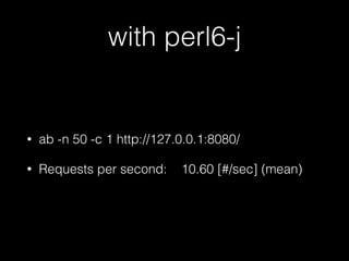 with perl6-j
• ab -n 50 -c 1 http://127.0.0.1:8080/
• Requests per second: 10.60 [#/sec] (mean)
 