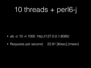 10 threads + perl6-j
• ab -c 10 -n 1000 http://127.0.0.1:8080/
• Requests per second: 22.91 [#/sec] (mean)
 