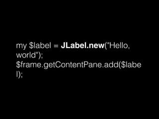 my $label = JLabel.new("Hello,
world");
$frame.getContentPane.add($labe
l);
 