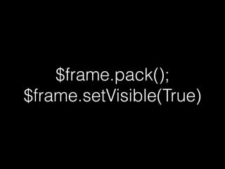 $frame.pack();
$frame.setVisible(True)
 