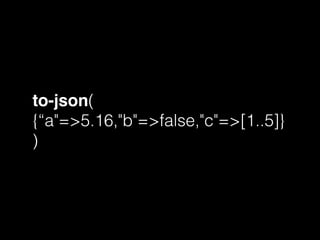 to-json(
{“a"=>5.16,"b"=>false,"c"=>[1..5]}
)
 