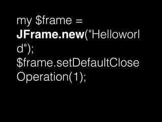 my $frame =
JFrame.new("Helloworl
d");
$frame.setDefaultClose
Operation(1);
 