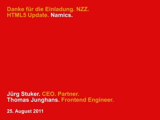 Danke für die Einladung. NZZ.HTML5 Update. Namics. Jürg Stuker. CEO. Partner. Thomas Junghans. Frontend Engineer. 25. August 2011 