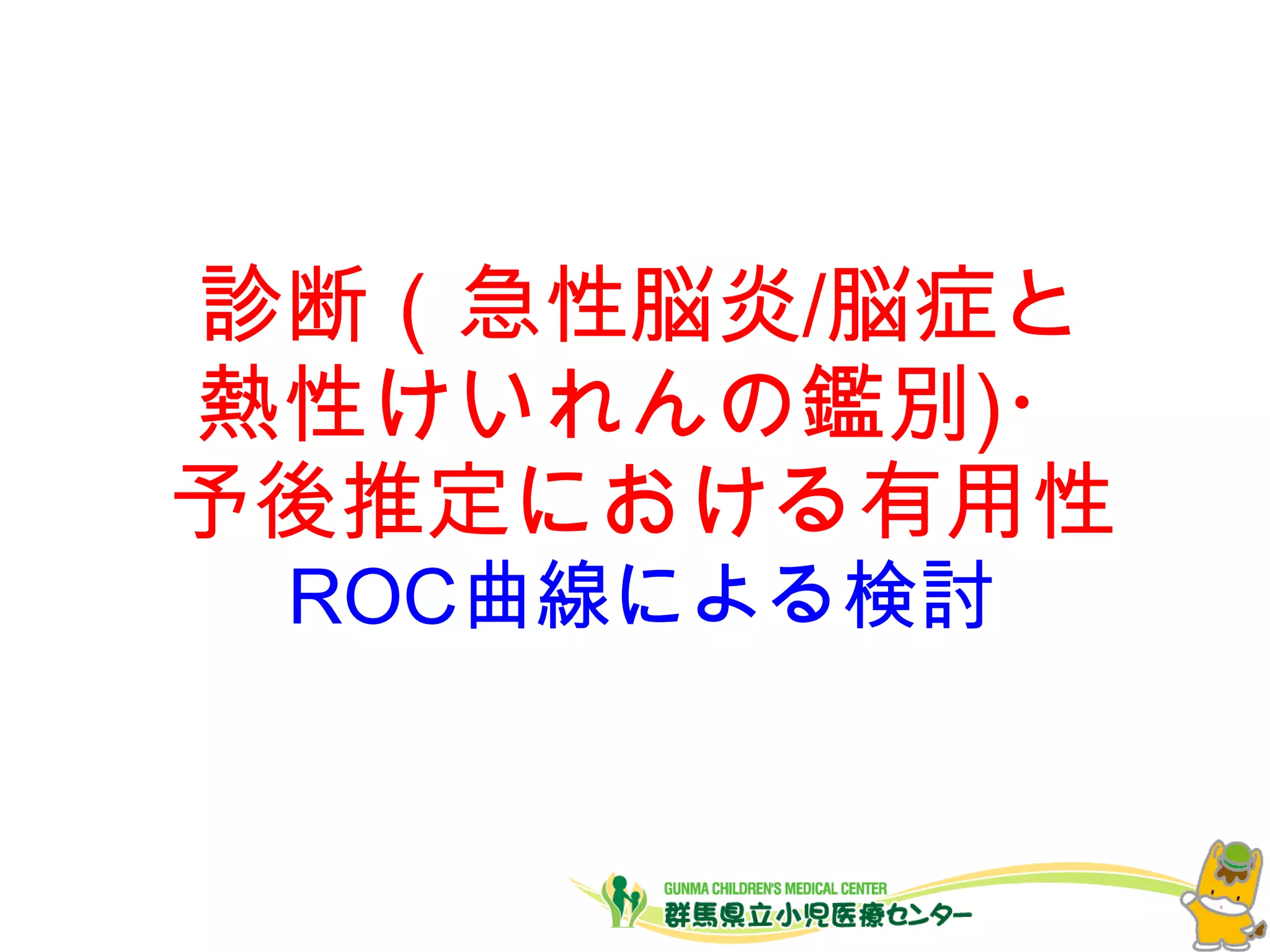 診断（急性脳炎/脳症と
熱性けいれんの鑑別)・
予後推定における有用性
ROC曲線による検討
 