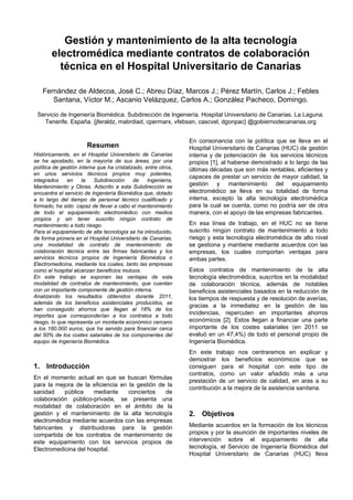 Gestión y mantenimiento de la alta tecnología
       electromédica mediante contratos de colaboración
         técnica en el Hospital Universitario de Canarias

   Fernández de Aldecoa, José C.; Abreu Díaz, Marcos J.; Pérez Martín, Carlos J.; Febles
      Santana, Víctor M.; Ascanio Velázquez, Carlos A.; González Pacheco, Domingo.

 Servicio de Ingeniería Biomédica. Subdirección de Ingeniería. Hospital Universitario de Canarias. La Laguna.
   Tenerife. España. {jferaldz, mabrdiad, cpermarx, vfebsan, cascvel, dgonpac} @gobiernodecanarias.org


                                                                En consonancia con la política que se lleva en el
                       Resumen                                  Hospital Universitario de Canarias (HUC) de gestión
Históricamente, en el Hospital Universitario de Canarias        interna y de potenciación de los servicios técnicos
se ha apostado, en la mayoría de sus áreas, por una             propios [1], al haberse demostrado a lo largo de las
política de gestión interna que ha cristalizado, entre otros,   últimas décadas que son más rentables, eficientes y
en unos servicios técnicos propios muy potentes,
                                                                capaces de prestar un servicio de mayor calidad, la
integrados     en    la   Subdirección      de    Ingeniería,
Mantenimiento y Obras. Adscrito a esta Subdirección se
                                                                gestión y mantenimiento del equipamiento
encuentra el servicio de Ingeniería Biomédica que, dotado       electromédico se lleva en su totalidad de forma
a lo largo del tiempo de personal técnico cualificado y         interna, excepto la alta tecnología electromédica
formado, ha sido capaz de llevar a cabo el mantenimiento        para la cual se cuenta, como no podría ser de otra
de todo el equipamiento electromédico con medios                manera, con el apoyo de las empresas fabricantes.
propios y sin tener suscrito ningún contrato de
mantenimiento a todo riesgo.                                    En esa línea de trabajo, en el HUC no se tiene
Para el equipamiento de alta tecnología se ha introducido,      suscrito ningún contrato de mantenimiento a todo
de forma pionera en el Hospital Universitario de Canarias,      riesgo y esta tecnología electromédica de alto nivel
una modalidad de contrato de mantenimiento de                   se gestiona y mantiene mediante acuerdos con las
colaboración técnica entre las firmas fabricantes y los         empresas, los cuales comportan ventajas para
servicios técnicos propios de Ingeniería Biomédica o            ambas partes.
Electromedicina, mediante los cuales, tanto las empresas
como el hospital alcanzan beneficios mutuos.                    Estos contratos de mantenimiento de la alta
En este trabajo se exponen las ventajas de esta                 tecnología electromédica, suscritos en la modalidad
modalidad de contratos de mantenimiento, que cuentan            de colaboración técnica, además de notables
con un importante componente de gestión interna.                beneficios asistenciales basados en la reducción de
Analizando los resultados obtenidos durante 2011,               los tiempos de respuesta y de resolución de averías,
además de los beneficios asistenciales producidos, se
                                                                gracias a la inmediatez en la gestión de las
han conseguido ahorros que llegan al 18% de los
importes que corresponderían a los contratos a todo
                                                                incidencias, repercuten en importantes ahorros
riesgo, lo que representa un montante económico cercano         económicos [2]. Estos llegan a financiar una parte
a los 180.000 euros, que ha servido para financiar cerca        importante de los costes salariales (en 2011 se
del 50% de los costes salariales de los componentes del         evaluó en un 47,4%) de todo el personal propio de
equipo de Ingeniería Biomédica.                                 Ingeniería Biomédica.
                                                                En este trabajo nos centraremos en explicar y
                                                                demostrar los beneficios económicos que se
1. Introducción                                                 consiguen para el hospital con este tipo de
                                                                contratos, como un valor añadido más a una
En el momento actual en que se buscan fórmulas
                                                                prestación de un servicio de calidad, en aras a su
para la mejora de la eficiencia en la gestión de la
                                                                contribución a la mejora de la asistencia sanitaria.
sanidad    pública    mediante     conciertos   de
colaboración público-privada, se presenta una
modalidad de colaboración en el ámbito de la
gestión y el mantenimiento de la alta tecnología                2. Objetivos
electromédica mediante acuerdos con las empresas
fabricantes y distribuidoras para la gestión                    Mediante acuerdos en la formación de los técnicos
compartida de los contratos de mantenimiento de                 propios y por la asunción de importantes niveles de
este equipamiento con los servicios propios de                  intervención sobre el equipamiento de alta
Electromedicina del hospital.                                   tecnología, el Servicio de Ingeniería Biomédica del
                                                                Hospital Universitario de Canarias (HUC) lleva
 