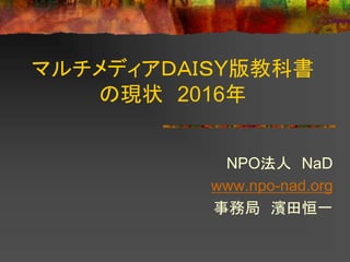 マルチメディアＤＡＩＳY版教科書
の現状 2016年
NPO法人 NaD
www.npo-nad.org
事務局 濱田恒一
 