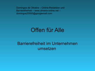 Domingos de Oliveira – Online-Redaktion und
Barrierefreiheit – www.oliveira-online.net –
domingos20000@googlemail.com




             Offen für Alle

 Barrierefreiheit im Unternehmen
            umsetzen
 