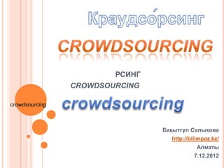 РСИНГ
                CROWDSOURCING

crowdsourcing



                                Бақытгүл Салыхова
                                  http://bilimpaz.kz/
                                            Алматы
                                          7.12.2012
 