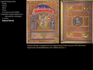 Kopasz Károly evangeliariuma (a regensburgi Codex aureus), 870. München,
Bayerische Staatsbibliothek, Clm 14000, fol. 65r–v
Egyházi központok
Fulda
Reims
Metz
Tours
A Csatorna partvidéke
Uralkodói megrendelések és
könyvfestő műhelyek
I. Lothar
Kopasz Károly
 