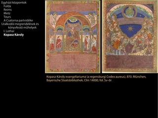 Kopasz Károly evangeliariuma (a regensburgi Codex aureus), 870. München,
Bayerische Staatsbibliothek, Clm 14000, fol. 5v–6r
Egyházi központok
Fulda
Reims
Metz
Tours
A Csatorna partvidéke
Uralkodói megrendelések és
könyvfestő műhelyek
I. Lothar
Kopasz Károly
 