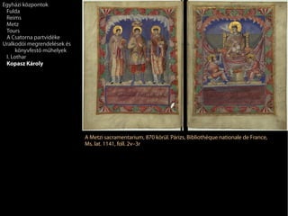 A Metzi sacramentarium, 870 körül. Párizs, Bibliothèque nationale de France,
Ms. lat. 1141, foll. 2v–3r
Egyházi központok
Fulda
Reims
Metz
Tours
A Csatorna partvidéke
Uralkodói megrendelések és
könyvfestő műhelyek
I. Lothar
Kopasz Károly
 