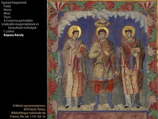 A Metzi sacramentarium,
870 körül. Párizs,
Bibliothèque nationale de
France, Ms. lat. 1141, fol. 2v
Egyházi központok
Fulda
Reims
Metz
Tours
A Csatorna partvidéke
Uralkodói megrendelések és
könyvfestő műhelyek
I. Lothar
Kopasz Károly
 