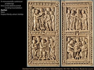 Domborművek a Dagulf-psalterium kötéstáblájáról, 781/783–795. Párizs, Musée du Louvre
A monumentális szobrászat
problémája
Késő antik elefántcsontok
karoling használatban
Aachen
Metz
Kopasz Károly udvari iskolája
 