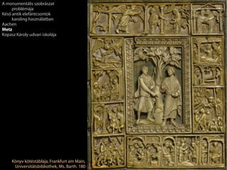 Könyv kötéstáblája, Frankfurt am Main,
Universitätsbibliothek, Ms. Barth. 180
A monumentális szobrászat
problémája
Késő antik elefántcsontok
karoling használatban
Aachen
Metz
Kopasz Károly udvari iskolája
 