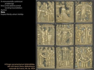 A Drogo-sacramentarium kötéstáblája,
845–855 körül. Párizs, Bibliothèque
nationale de France, Ms. lat. 9428
A monumentális szobrászat
problémája
Késő antik elefántcsontok
karoling használatban
Aachen
Metz
Kopasz Károly udvari iskolája
 