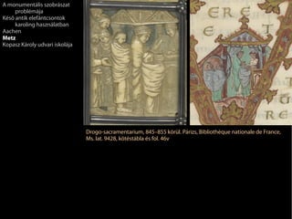 Drogo-sacramentarium, 845–855 körül. Párizs, Bibliothèque nationale de France,
Ms. lat. 9428, kötéstábla és fol. 46v
A monumentális szobrászat
problémája
Késő antik elefántcsontok
karoling használatban
Aachen
Metz
Kopasz Károly udvari iskolája
 