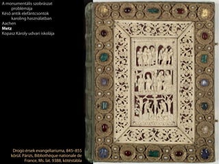 Drogo érsek evangeliariuma, 845–855
körül. Párizs, Bibliothèque nationale de
France, Ms. lat. 9388, kötéstábla
A monumentális szobrászat
problémája
Késő antik elefántcsontok
karoling használatban
Aachen
Metz
Kopasz Károly udvari iskolája
 