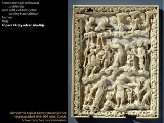 Dombormű Kopasz Károly imakönyvének
kötéstáblájáról, 846–869 körül. Zürich,
Schweizerisches Landesmuseum
A monumentális szobrászat
problémája
Késő antik elefántcsontok
karoling használatban
Aachen
Metz
Kopasz Károly udvari iskolája
 