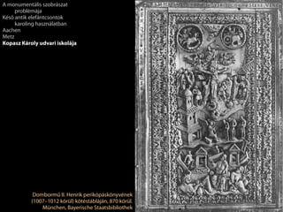 Dombormű II. Henrik perikópáskönyvének
(1007–1012 körül) kötéstábláján, 870 körül.
München, Bayerische Staatsbibliothek
A monumentális szobrászat
problémája
Késő antik elefántcsontok
karoling használatban
Aachen
Metz
Kopasz Károly udvari iskolája
 