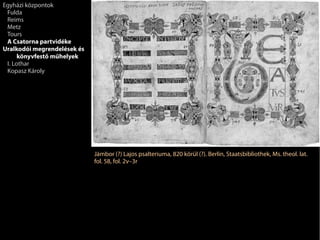 Jámbor (?) Lajos psalteriuma, 820 körül (?). Berlin, Staatsbibliothek, Ms. theol. lat.
fol. 58, fol. 2v–3r
Egyházi központok
Fulda
Reims
Metz
Tours
A Csatorna partvidéke
Uralkodói megrendelések és
könyvfestő műhelyek
I. Lothar
Kopasz Károly
 