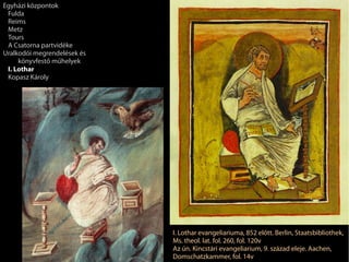 I. Lothar evangeliariuma, 852 előtt. Berlin, Staatsbibliothek,
Ms. theol. lat. fol. 260, fol. 120v
Az ún. Kincstári evangeliarium, 9. század eleje. Aachen,
Domschatzkammer, fol. 14v
Egyházi központok
Fulda
Reims
Metz
Tours
A Csatorna partvidéke
Uralkodói megrendelések és
könyvfestő műhelyek
I. Lothar
Kopasz Károly
 