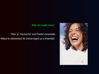 Răzi din toată inima !   “ Ah a ”  şi  “ H a,ha,ha”  sunt foarte conectate . Râsul te eliberează de tirania logicii şi a liniarităţii .  