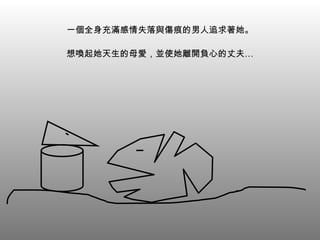 一個全身充滿感情失落與傷痕的男人追求著她。 想喚起她天生的母愛，並使她離開負心的丈夫… 