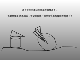 還有許多到處拈花惹草的偷情高手， 也對她發出 外遇通告，希望能與她一起享受快感和冒險的刺激！！ 