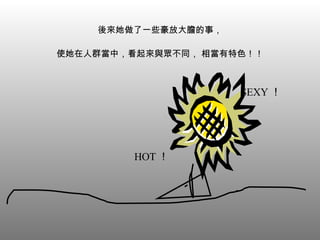 後來她做了一些豪放大膽的事， 使她在人群當中，看起來與眾不同， 相當有特色！！ SEXY！ HOT！ 