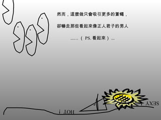 然而，這麼做只會吸引更多的蒼蠅， 卻嚇走那些看起來像正人君子的男人 ...… （ PS. 看起來） ... SEXY！ HOT！ 