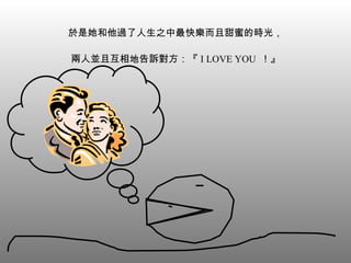 於是她和他過了人生之中最快樂而且甜蜜的時光， 兩人並且互相地告訴對方：『 I LOVE YOU  ！』 