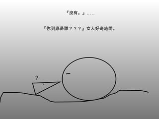 『沒有。』… .. 『你到底是誰？？？』女人好奇地問。 ？ 