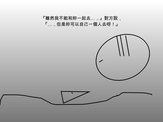 『雖然我不能和妳一起去… .. 』對方說， 『… .. 但是妳可以自己一個人去呀！』 
