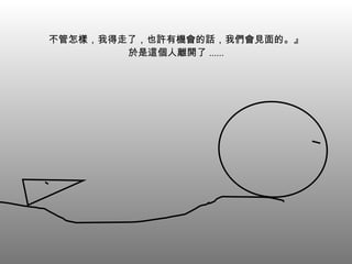 不管怎樣，我得走了，也許有機會的話，我們會見面的。』 於是這個人離開了 ...... 