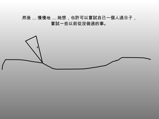 然後 .... 慢慢地 .... 她想，也許可以嘗試自己一個人過日子， 嘗試一些以前從沒做過的事。 