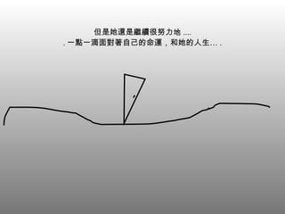 但是她還是繼續很努力地 .... . 一點一滴面對著自己的命運，和她的人生… . 