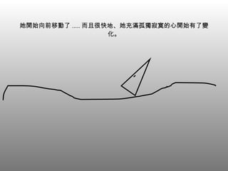 她開始向前移動了 ..... 而且很快地、她充滿孤獨寂寞的心開始有了變化。 